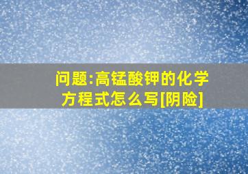 问题:高锰酸钾的化学方程式怎么写[阴险]